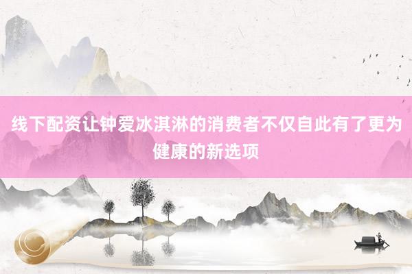 线下配资让钟爱冰淇淋的消费者不仅自此有了更为健康的新选项