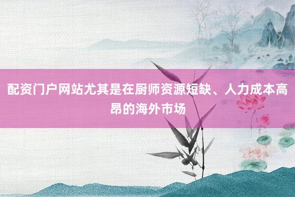 配资门户网站尤其是在厨师资源短缺、人力成本高昂的海外市场