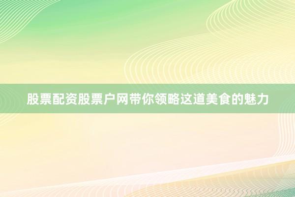 股票配资股票户网带你领略这道美食的魅力