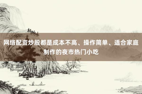 网络配资炒股都是成本不高、操作简单、适合家庭制作的夜市热门小吃