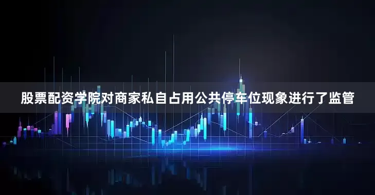 股票配资学院对商家私自占用公共停车位现象进行了监管
