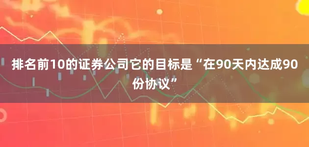 排名前10的证券公司它的目标是“在90天内达成90份协议”