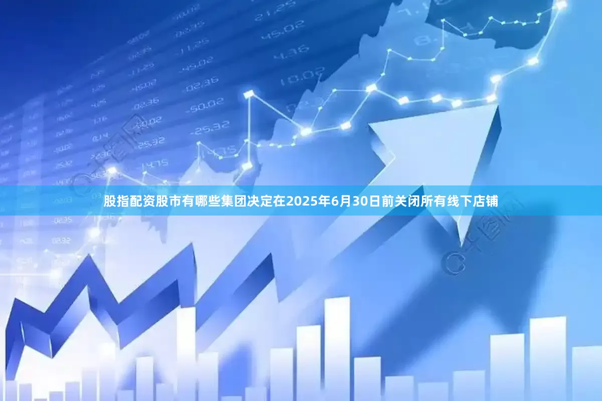 股指配资股市有哪些集团决定在2025年6月30日前关闭所有线下店铺