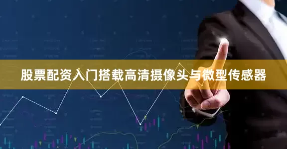 股票配资入门搭载高清摄像头与微型传感器