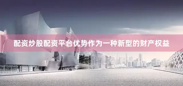 配资炒股配资平台优势作为一种新型的财产权益