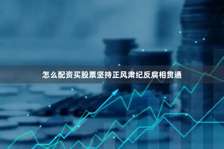 怎么配资买股票坚持正风肃纪反腐相贯通