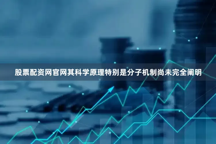 股票配资网官网其科学原理特别是分子机制尚未完全阐明