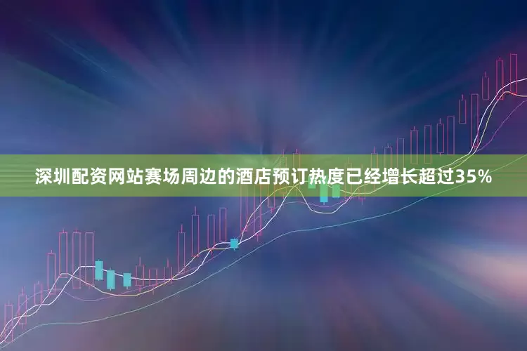 深圳配资网站赛场周边的酒店预订热度已经增长超过35%