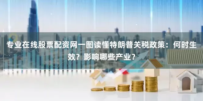 专业在线股票配资网一图读懂特朗普关税政策：何时生效？影响哪些产业？