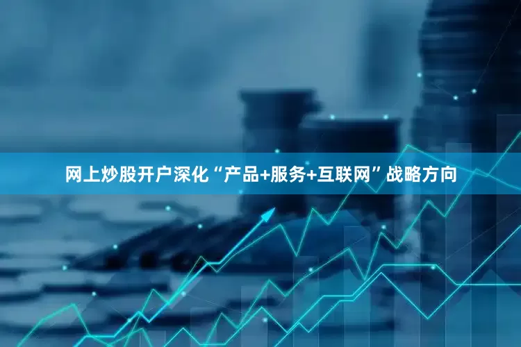 网上炒股开户深化“产品+服务+互联网”战略方向