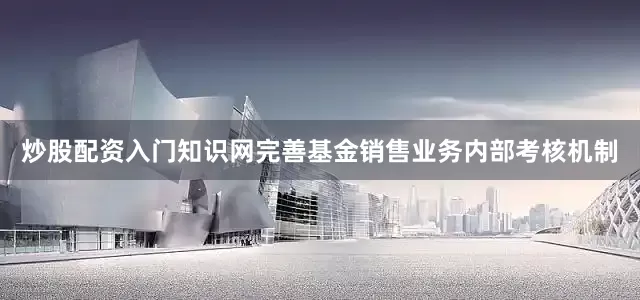 炒股配资入门知识网完善基金销售业务内部考核机制