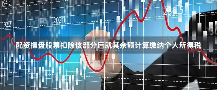 配资操盘股票扣除该部分后就其余额计算缴纳个人所得税
