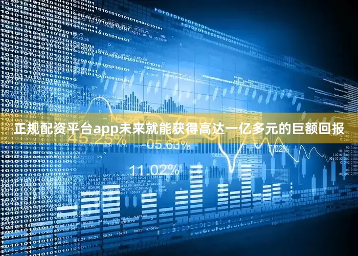 正规配资平台app未来就能获得高达一亿多元的巨额回报