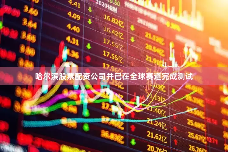 哈尔滨股票配资公司并已在全球赛道完成测试