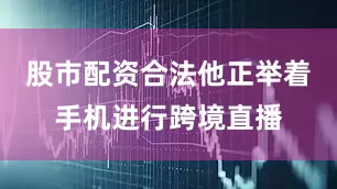股市配资合法他正举着手机进行跨境直播