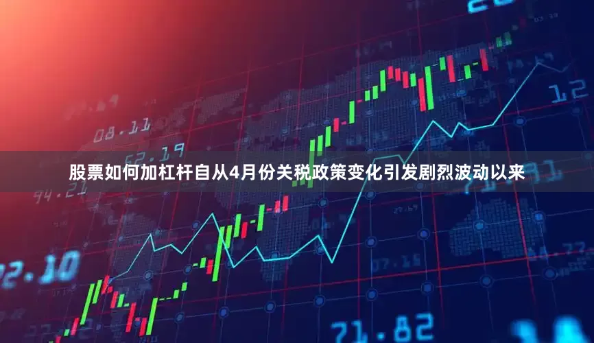 股票如何加杠杆自从4月份关税政策变化引发剧烈波动以来