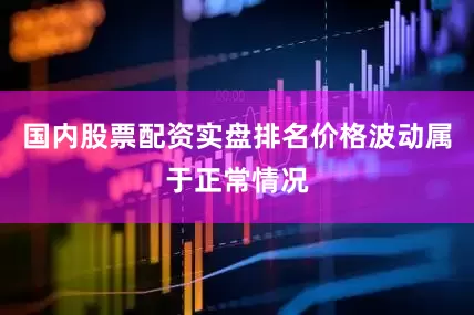 国内股票配资实盘排名价格波动属于正常情况