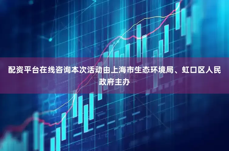 配资平台在线咨询本次活动由上海市生态环境局、虹口区人民政府主办