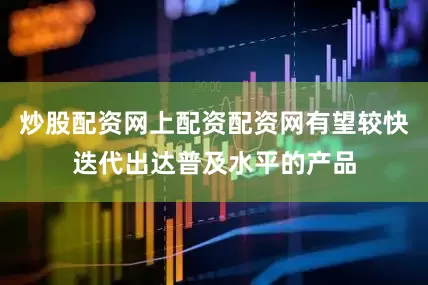 炒股配资网上配资配资网有望较快迭代出达普及水平的产品
