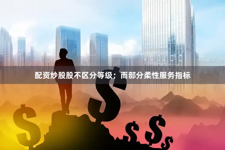 配资炒股股不区分等级；而部分柔性服务指标