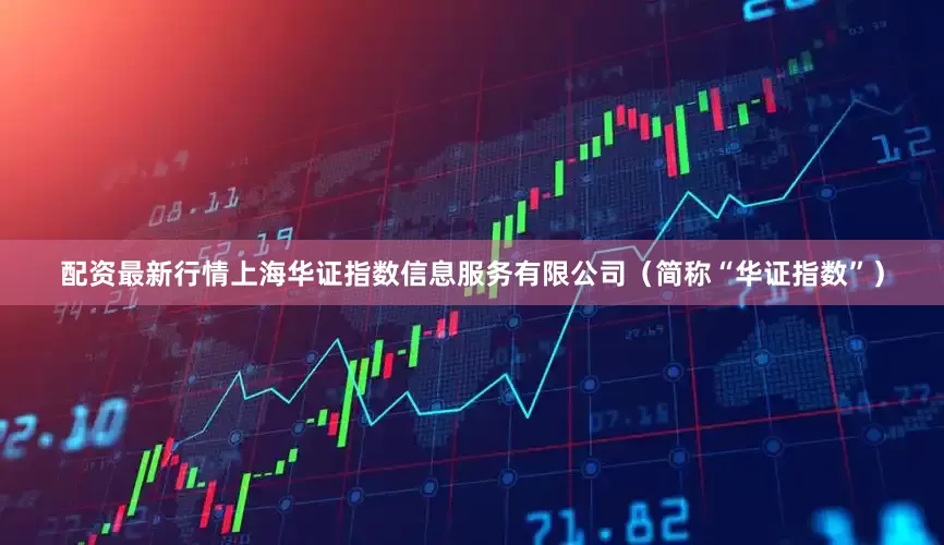 配资最新行情上海华证指数信息服务有限公司（简称“华证指数”）