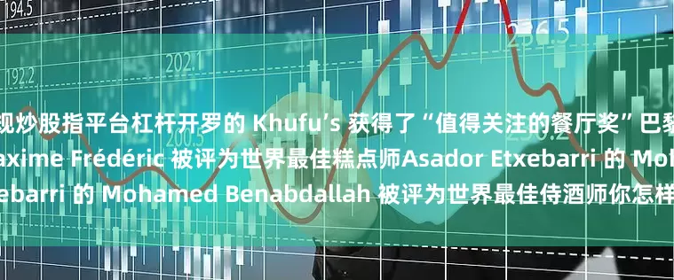 正规炒股指平台杠杆开罗的 Khufu’s 获得了“值得关注的餐厅奖”巴黎 Cheval Blanc 的 Maxime Frédéric 被评为世界最佳糕点师Asador Etxebarri 的 Mohamed Benabdallah 被评为世界最佳侍酒师你怎样看待这份榜单呢？