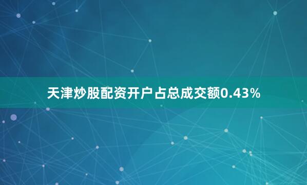 天津炒股配资开户占总成交额0.43%