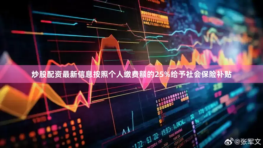 炒股配资最新信息按照个人缴费额的25%给予社会保险补贴