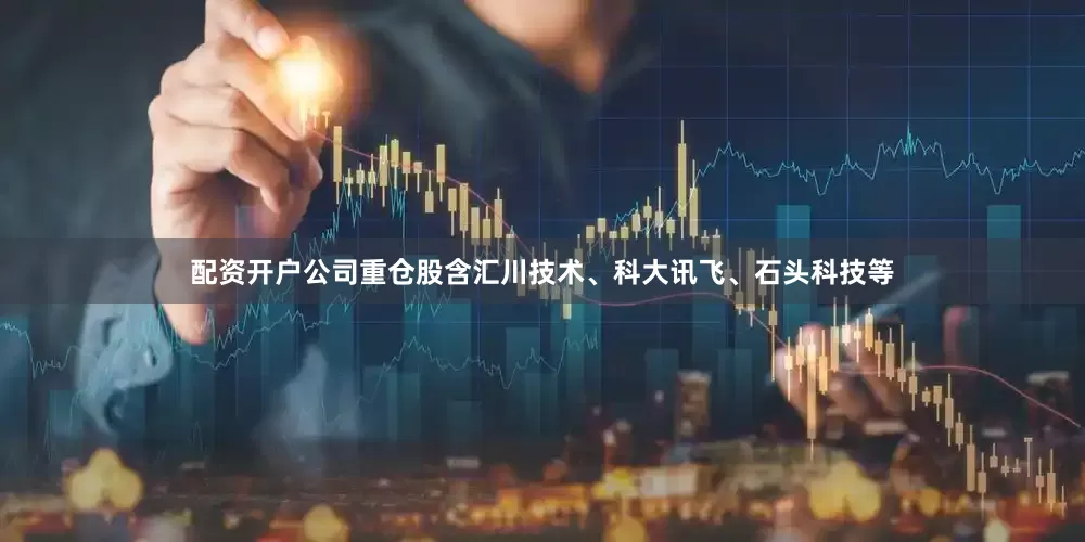 配资开户公司重仓股含汇川技术、科大讯飞、石头科技等