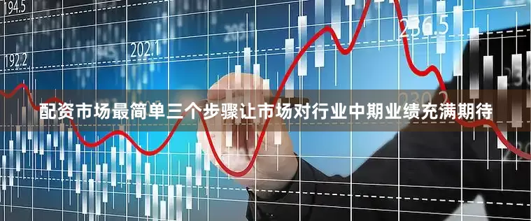 配资市场最简单三个步骤让市场对行业中期业绩充满期待