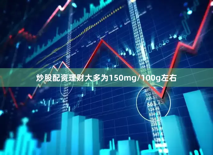 炒股配资理财大多为150mg/100g左右