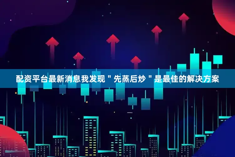 配资平台最新消息我发现＂先蒸后炒＂是最佳的解决方案