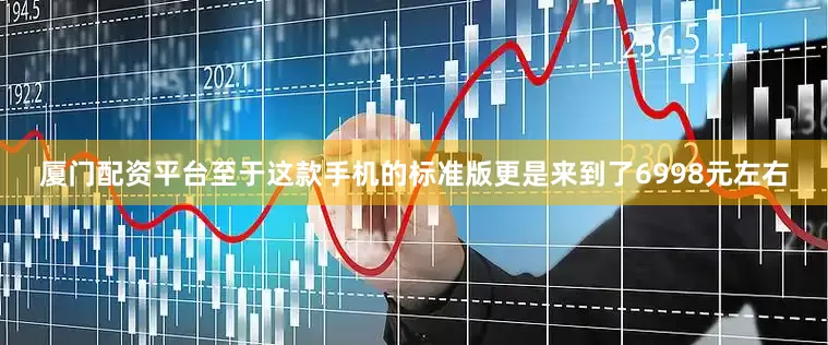 厦门配资平台至于这款手机的标准版更是来到了6998元左右