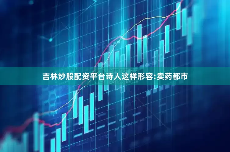 吉林炒股配资平台诗人这样形容:卖药都市