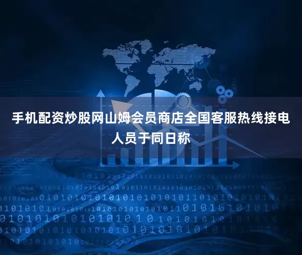 手机配资炒股网山姆会员商店全国客服热线接电人员于同日称