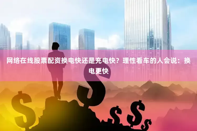 网络在线股票配资换电快还是充电快？理性看车的人会说：换电更快