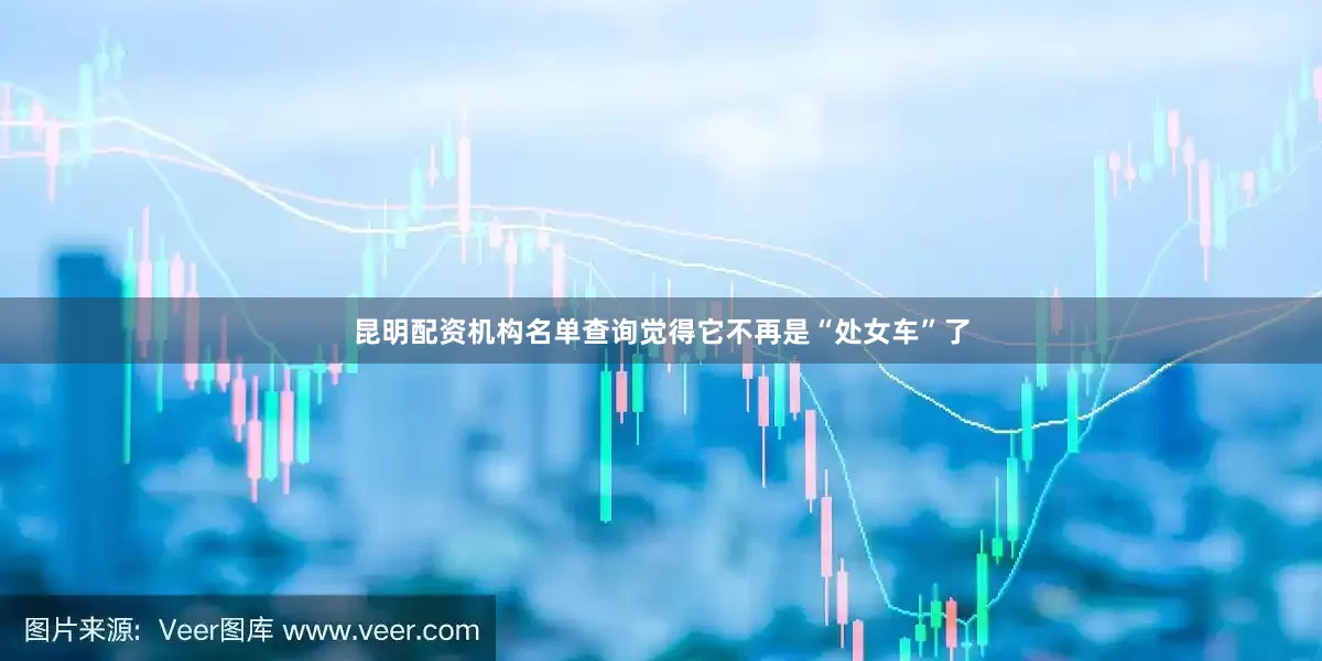 昆明配资机构名单查询觉得它不再是“处女车”了