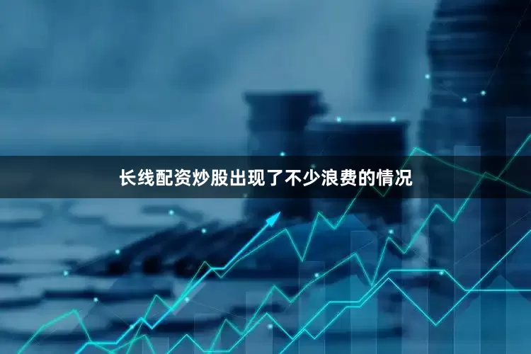 长线配资炒股出现了不少浪费的情况