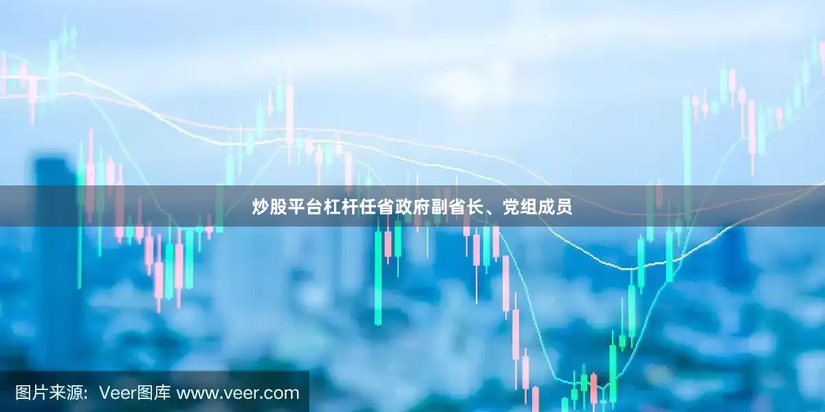 炒股平台杠杆任省政府副省长、党组成员