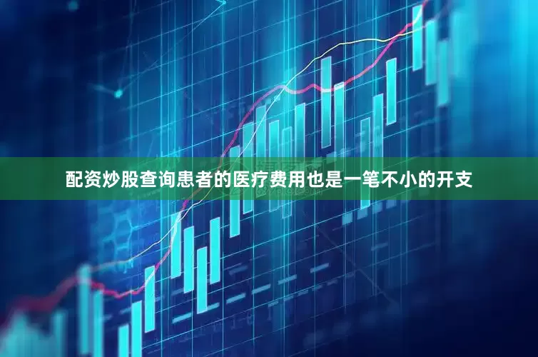 配资炒股查询患者的医疗费用也是一笔不小的开支