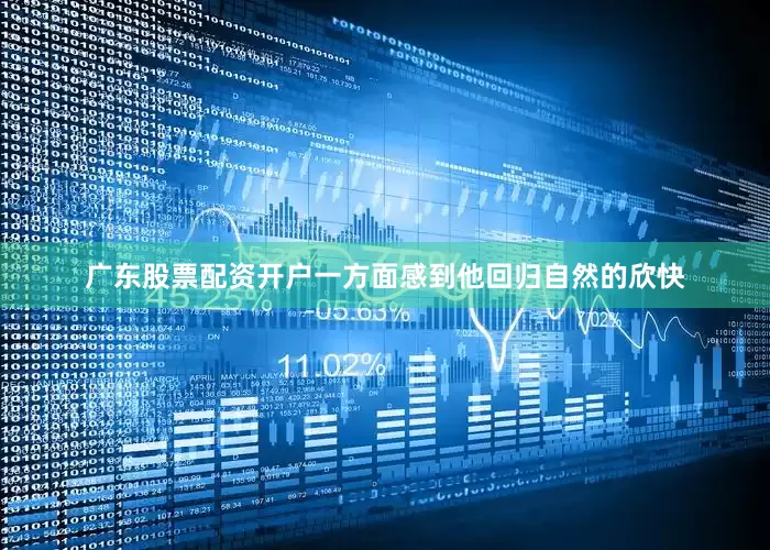 广东股票配资开户一方面感到他回归自然的欣快