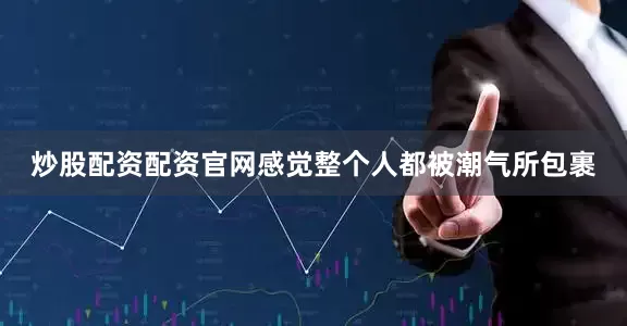 炒股配资配资官网感觉整个人都被潮气所包裹
