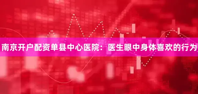 南京开户配资单县中心医院：医生眼中身体喜欢的行为