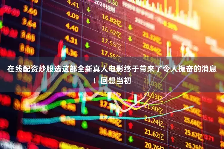 在线配资炒股选这部全新真人电影终于带来了令人振奋的消息！回想当初
