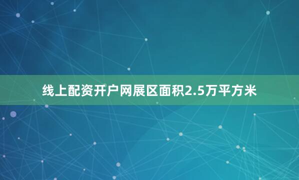 线上配资开户网展区面积2.5万平方米