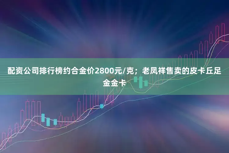 配资公司排行榜约合金价2800元/克；老凤祥售卖的皮卡丘足金金卡
