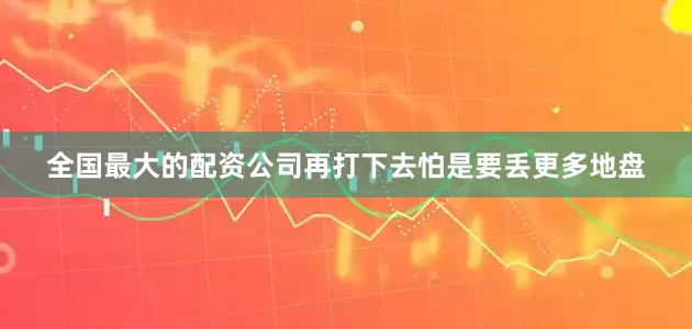 全国最大的配资公司再打下去怕是要丢更多地盘