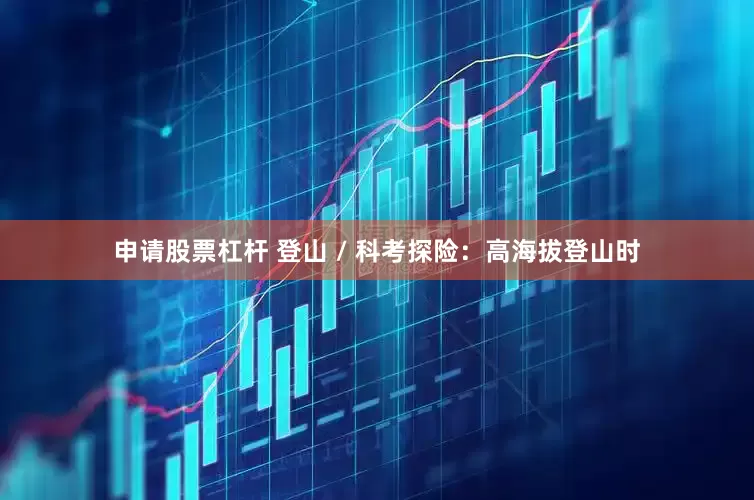 申请股票杠杆 登山 / 科考探险：高海拔登山时