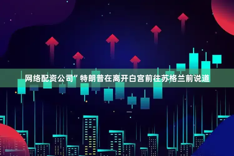 网络配资公司”特朗普在离开白宫前往苏格兰前说道