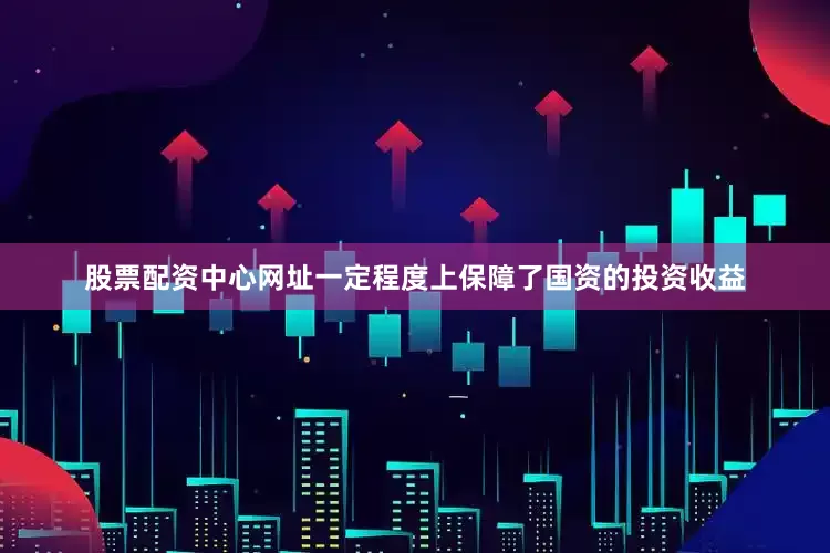 股票配资中心网址一定程度上保障了国资的投资收益